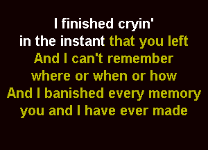 I finished cryin'
in the instant that you left
And I can't remember
where or when or how
And I banished every memory
you and I have ever made