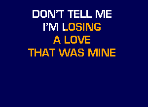 DON'T TELL ME
I'M LOSING
A LOVE
THAT WAS MINE