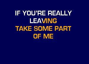 IF YOU'RE REALLY
LEAVING
TAKE SOME PART

OF ME