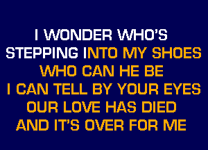 I WONDER WHO'S
STEPPING INTO MY SHOES
WHO CAN HE BE
I CAN TELL BY YOUR EYES
OUR LOVE HAS DIED
AND ITS OVER FOR ME