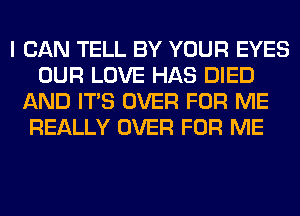 I CAN TELL BY YOUR EYES
OUR LOVE HAS DIED
AND ITS OVER FOR ME
REALLY OVER FOR ME