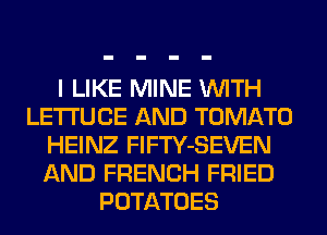 I LIKE MINE WITH
LETI'UCE AND TOMATO
HEINZ FlFTY-SEVEN
AND FRENCH FRIED
POTATOES