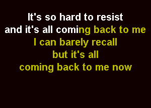 It's so hard to resist
and it's all coming back to me
I can barely recall

but it's all
coming back to me now