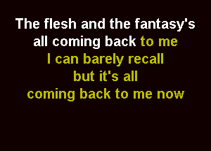 The flesh and the fantasy's
all coming back to me
I can barely recall

but it's all
coming back to me now