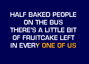 HALF BAKED PEOPLE
ON THE BUS
THERE'S A LITTLE BIT
OF FRUITCAKE LEFT
IN EVERY ONE OF US