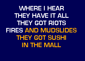 WHERE I HEAR
THEY HAVE IT ALL
THEY GOT RIOTS
FIRES AND MUDSLIDES
THEY GOT SUSHI
IN THE MALL