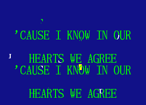 CAUSE I KNQW IN OUR

I HEARTS WE AGREE
CAUSE I KNEW IN OUR

HEARTS WE AGREE