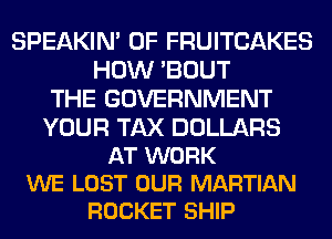 SPEAKIN' 0F FRUITCAKES
HOW 'BOUT
THE GOVERNMENT

YOUR TAX DOLLARS
AT WORK
WE LOST OUR MARTIAN
ROCKET SHIP