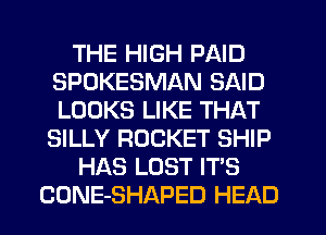THE HIGH PAID
SPOKESMAN SAID
LOOKS LIKE THAT

SILLY ROCKET SHIP

HAS LOST IT'S

CONE-SHAPED HEAD