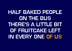 HALF BAKED PEOPLE
ON THE BUS
THERE'S A LITTLE BIT
OF FRUITCAKE LEFT
IN EVERY ONE OF US