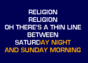 RELIGION
RELIGION
0H THERE'S A THIN LINE
BETWEEN
SATURDAY NIGHT
AND SUNDAY MORNING