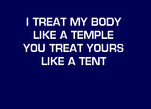 I TREAT MY BODY
LIKE A TEMPLE
YOU TREAT YOURS
LIKE A TENT