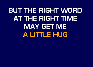 BUT THE RIGHT WORD
AT THE RIGHT TIME
MAY GET ME
A LITTLE HUG