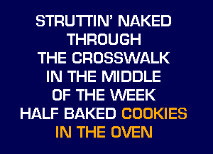 STRUTI'IN' NAKED
THROUGH
THE CROSSWALK
IN THE MIDDLE
OF THE WEEK
HALF BAKED COOKIES
IN THE OVEN
