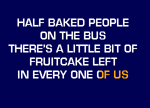 HALF BAKED PEOPLE
ON THE BUS
THERE'S A LITTLE BIT OF
FRUITCAKE LEFT
IN EVERY ONE OF US