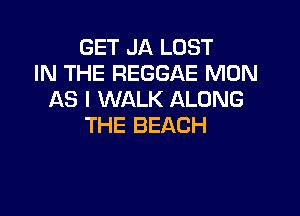 GET JA LOST
IN THE REGGAE MON
AS I WALK ALONG

THE BEACH