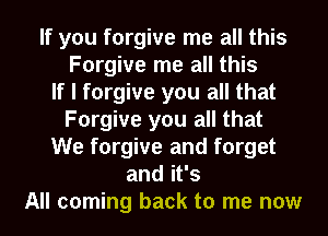 If you forgive me all this
Forgive me all this
If I forgive you all that
Forgive you all that
We forgive and forget
and it's
All coming back to me now