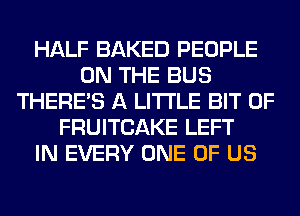 HALF BAKED PEOPLE
ON THE BUS
THERE'S A LITTLE BIT OF
FRUITCAKE LEFT
IN EVERY ONE OF US