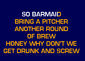 SO BARMAID
BRING A PITCHER
ANOTHER ROUND

0F BREW
HONEY WHY DON'T WE
GET DRUNK AND SCREW