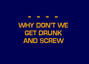 WHY DON'T WE

GET DRUNK
AND SCREW