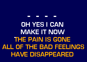 0H YES I CAN
MAKE IT NOW
THE PAIN IS GONE
ALL OF THE BAD FEELINGS
HAVE DISAPPEARED