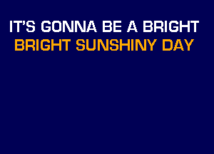 IT'S GONNA BE A BRIGHT
BRIGHT SUNSHINY DAY