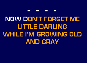 NOW DON'T FORGET ME
LITI'LE DARLING
WHILE I'M GROWING OLD
AND GRAY