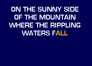 ON THE SUNNY SIDE
OF THE MOUNTAIN
WHERE THE RIPPLING
WATERS FALL