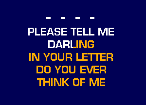 PLEASE TELL ME
DARLING
IN YOUR LE'I'I'ER
DO YOU EVER

THINK OF ME I