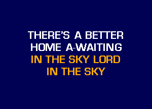 THERE'S A BETTER

HUME A-WAITING

IN THE SKY LORD
IN THE SKY

g