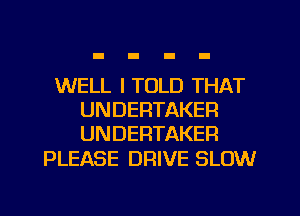 WELL I TOLD THAT
UNDERTAKER
UNDERTAKER

PLEASE DRIVE SLOW
