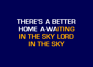 THERE'S A BETTER

HUME A-WAITING

IN THE SKY LORD
IN THE SKY

g