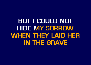 BUT I COULD NOT
HIDE MY SORROW
WHEN THEY LAID HEF!
IN THE GRAVE