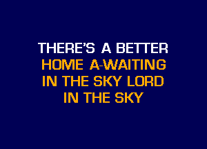 THERE'S A BETTER

HUME A-WAITING

IN THE SKY LORD
IN THE SKY

g