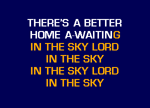 THERE'S A BETTER

HOME A-WAITING

IN THE SKY LORD
IN THE SKY

IN THE SKY LORD
IN THE SKY

g