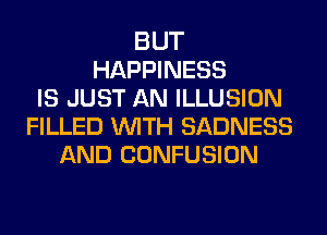 BUT
HAPPINESS
IS JUST AN ILLUSION
FILLED WITH SADNESS
AND CONFUSION