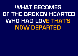 WHAT BECOMES
OF THE BROKEN HEARTED
WHO HAD LOVE THAT'S
NOW DEPARTED