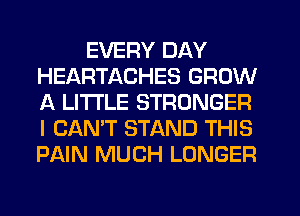 EVERY DAY
HEARTACHES GROW
A LITTLE STRONGER
I CAN'T STAND THIS
PAIN MUCH LONGER