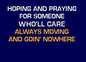 HOPING AND PRAYING
FOR SOMEONE
WHO'LL CARE

ALWAYS MOVING

AND GOIN' NOINHERE