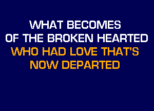 WHAT BECOMES
OF THE BROKEN HEARTED
WHO HAD LOVE THAT'S
NOW DEPARTED