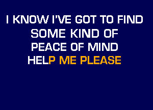 I KNOW I'VE GOT TO FIND

SOME KIND OF
PEACE OF MIND
HELP ME PLEASE