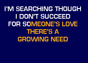 I'M SEARCHING THOUGH
I DON'T SUCCEED
FOR SOMEONE'S LOVE
THERE'S A
GROWING NEED