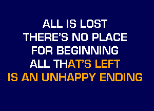 ALL IS LOST
THERE'S N0 PLACE
FOR BEGINNING
ALL THAT'S LEFT
IS AN UNHAPPY ENDING