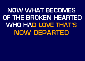 NOW WHAT BECOMES
OF THE BROKEN HEARTED
WHO HAD LOVE THAT'S

NOW DEPARTED