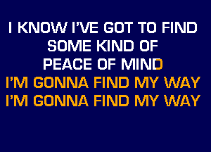 I KNOW I'VE GOT TO FIND
SOME KIND OF
PEACE OF MIND

I'M GONNA FIND MY WAY

I'M GONNA FIND MY WAY