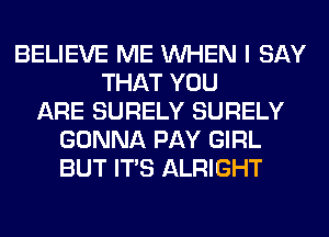 BELIEVE ME WHEN I SAY
THAT YOU
ARE SURELY SURELY
GONNA PAY GIRL
BUT ITS ALRIGHT
