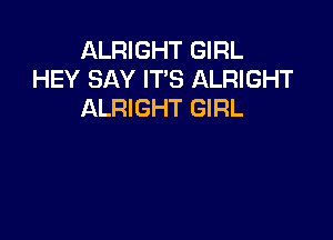 ALRIGHT GIRL
HEY SAY IT'S ALRIGHT
ALRIGHT GIRL