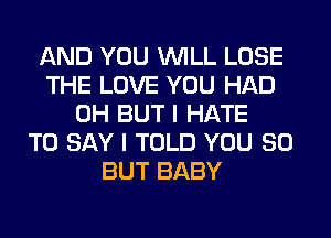 AND YOU WILL LOSE
THE LOVE YOU HAD
0H BUT I HATE
TO SAY I TOLD YOU SO
BUT BABY