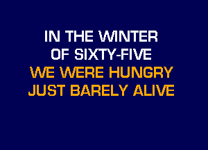 IN THE WINTER
0F SlXTY-FIVE
WE WERE HUNGRY
JUST BARELY ALIVE