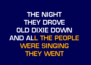 THE NIGHT
THEY DROVE
OLD DIXIE DOWN
AND ALL THE PEOPLE
'WERE SINGING

THEY WENT l